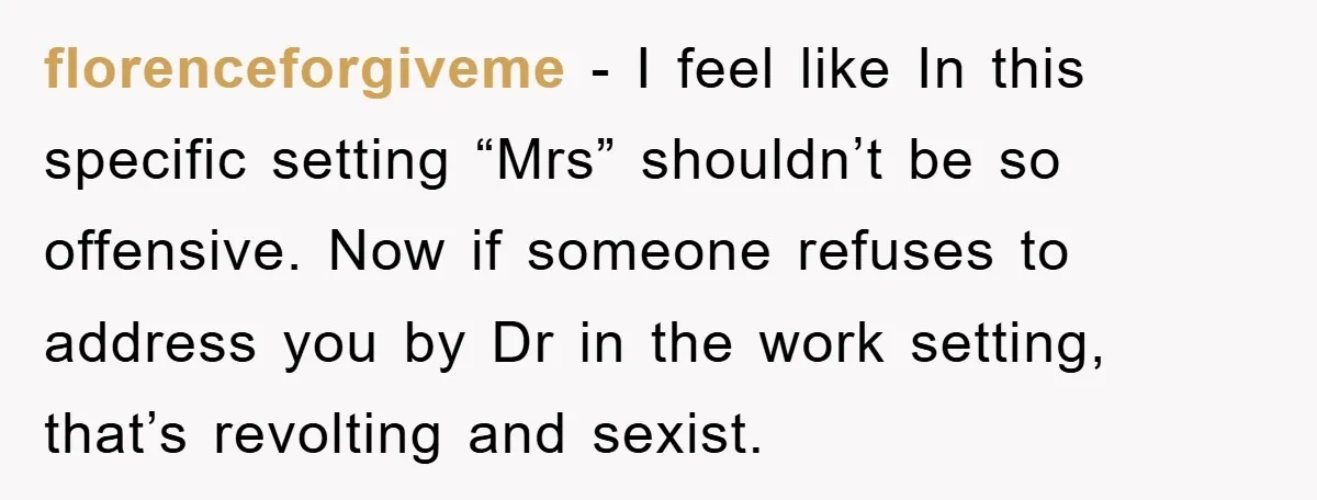 florenceforgiveme − I feel like In this specific setting “Mrs” shouldn’t be so offensive. Now if someone refuses to address you by Dr in the work setting, that’s revolting and...