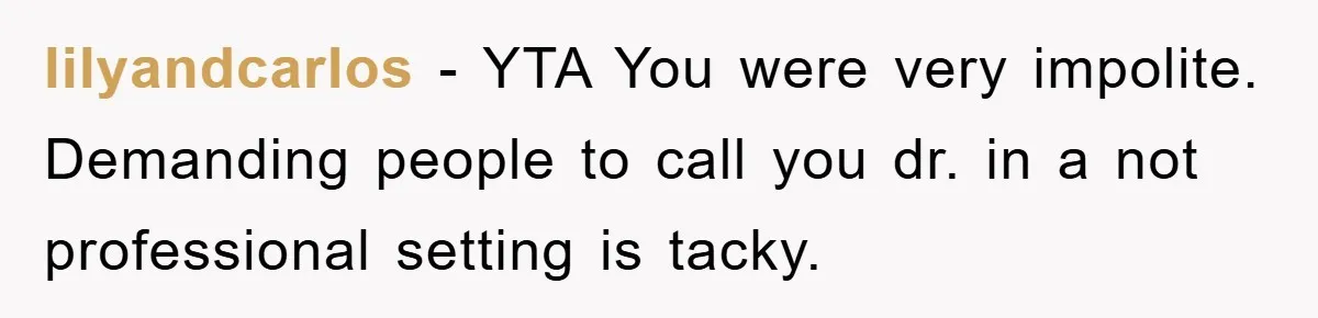 lilyandcarlos − YTA You were very impolite. Demanding people to call you dr. in a not professional setting is tacky.