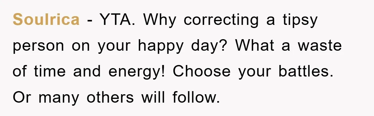 Soulrica − YTA. Why correcting a tipsy person on your happy day? What a waste of time and energy! Choose your battles. Or many others will follow.