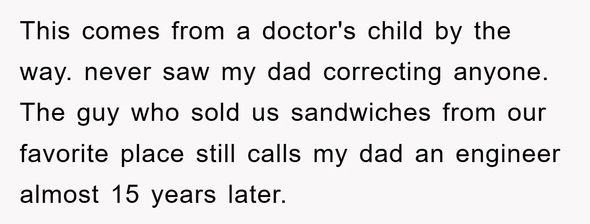 This comes from a doctor's child by the way. never saw my dad correcting anyone. The guy who sold us sandwiches from our favorite place still calls my dad an...