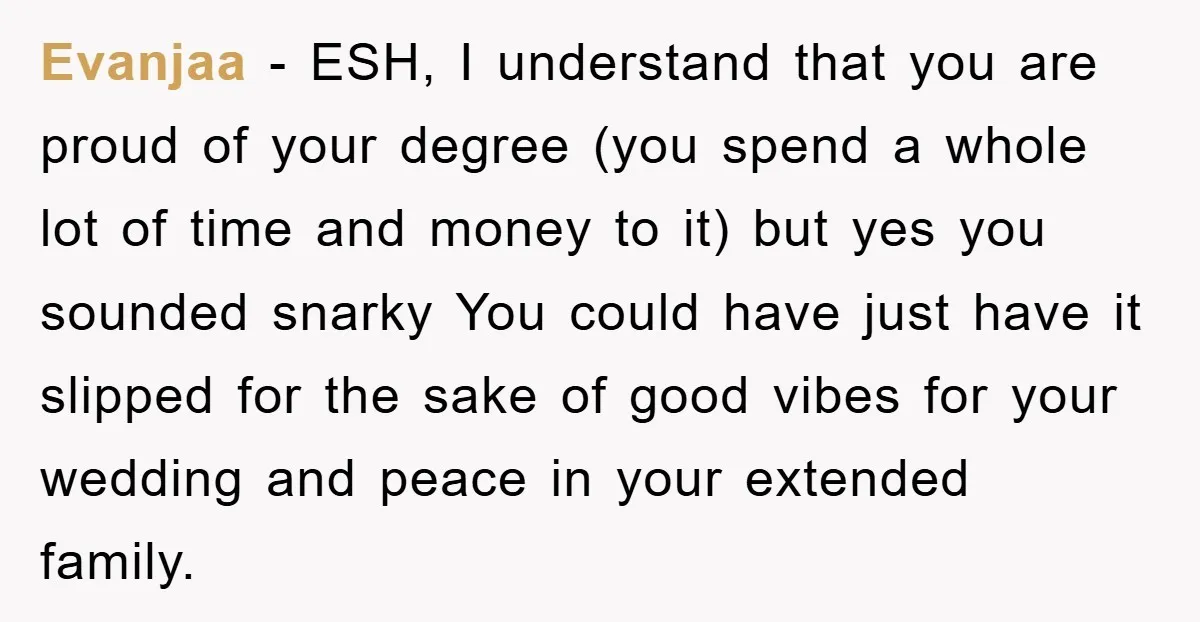Evanjaa − ESH, I understand that you are proud of your degree (you spend a whole lot of time and money to it) but yes you sounded snarky You could...