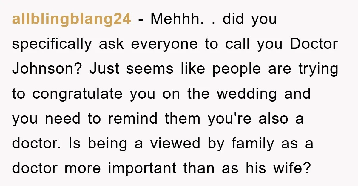 allblingblang24 − Mehhh. . did you specifically ask everyone to call you Doctor Johnson? Just seems like people are trying to congratulate you on the wedding and you need to...