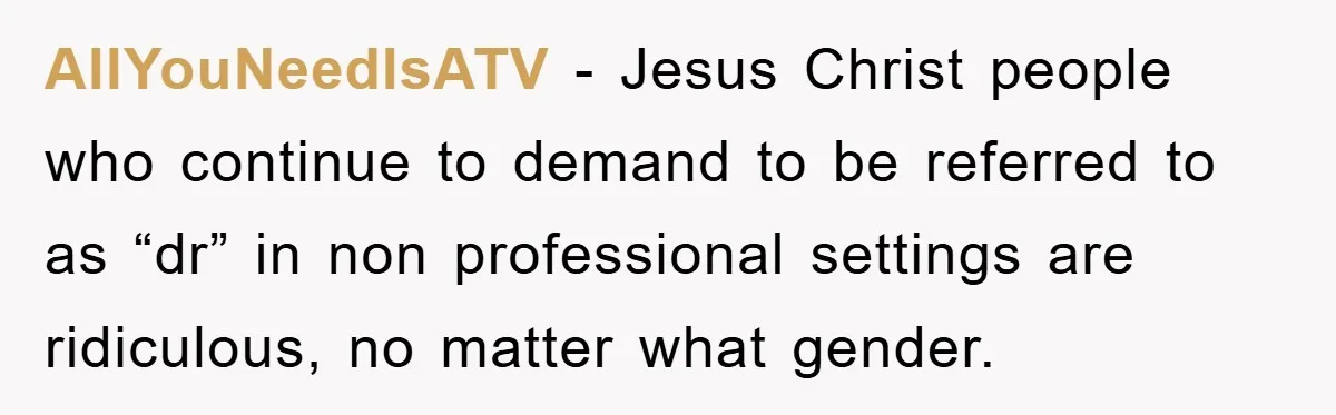 AllYouNeedIsATV − Jesus Christ people who continue to demand to be referred to as “dr” in non professional settings are ridiculous, no matter what gender.