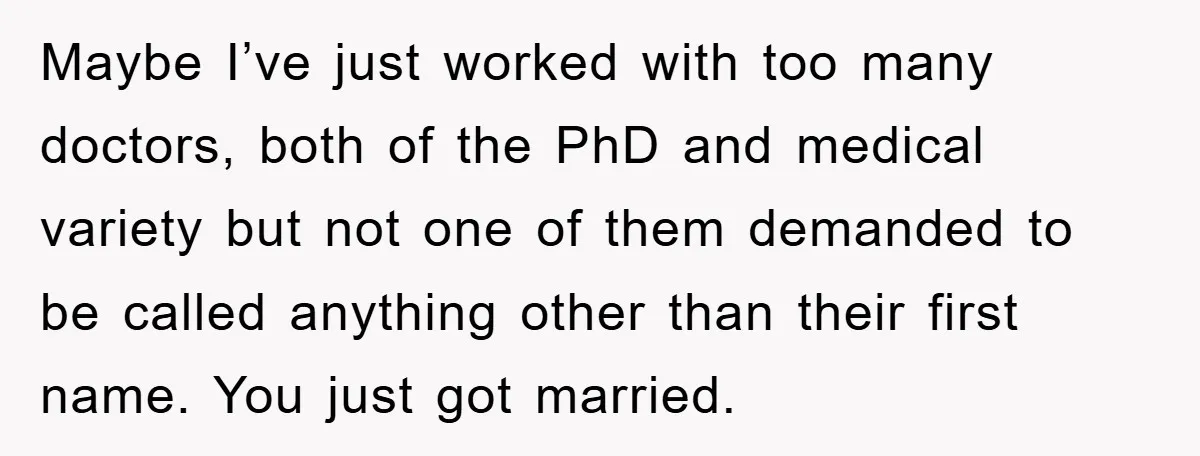 Maybe I’ve just worked with too many doctors, both of the PhD and medical variety but not one of them demanded to be called anything other than their first name....
