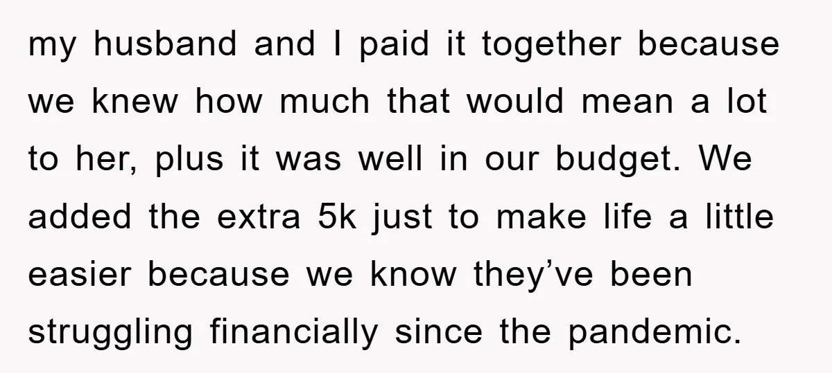 my husband and I paid it together because we knew how much that would mean a lot to her, plus it was well in our budget. We added the extra...