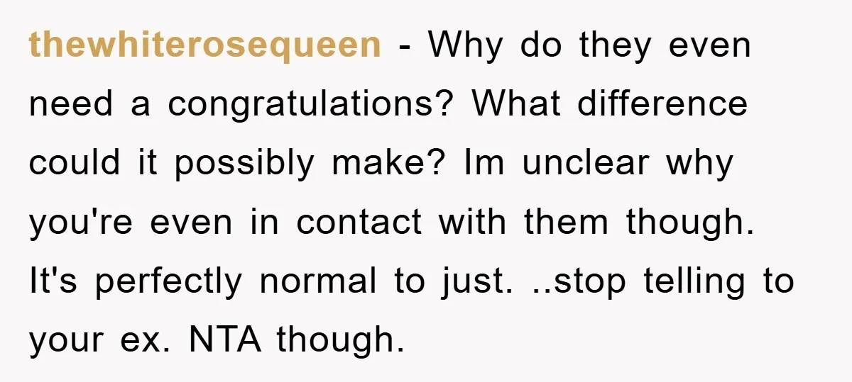 thewhiterosequeen − Why do they even need a congratulations? What difference could it possibly make? Im unclear why you're even in contact with them though. It's perfectly normal to just....