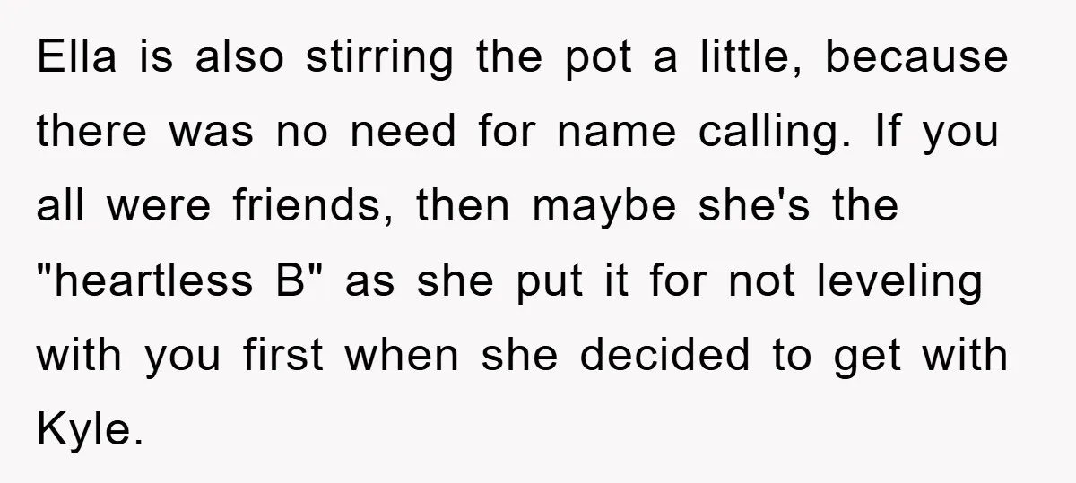 Ella is also stirring the pot a little, because there was no need for name calling. If you all were friends, then maybe she's the "heartless B" as she put...