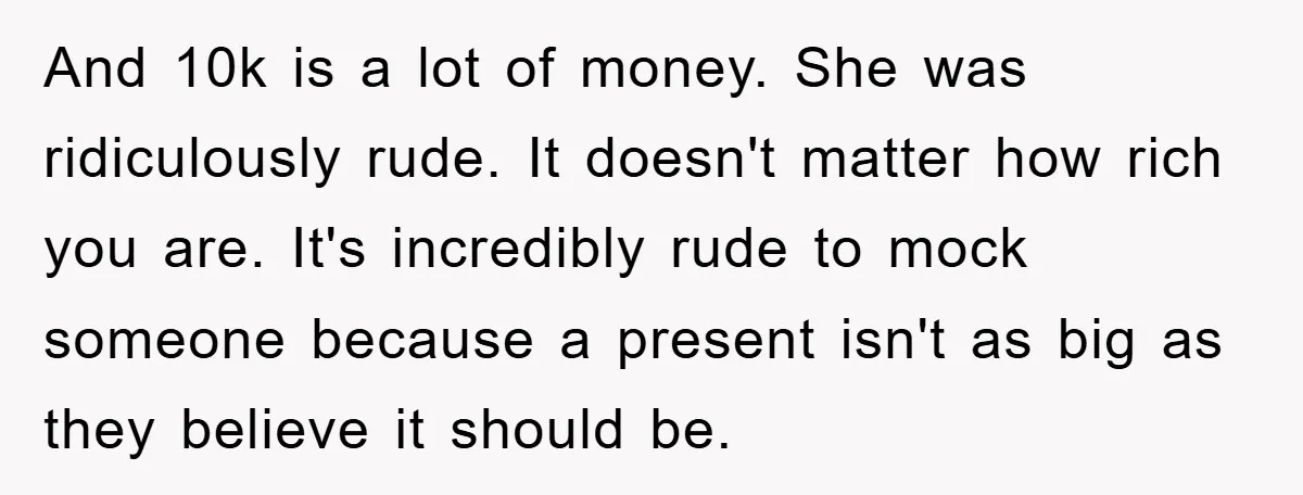 And 10k is a lot of money. She was ridiculously rude. It doesn't matter how rich you are. It's incredibly rude to mock someone because a present isn't as big...