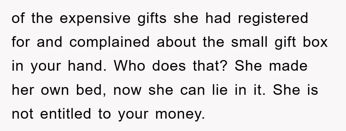 of the expensive gifts she had registered for and complained about the small gift box in your hand. Who does that? She made her own bed, now she can lie...