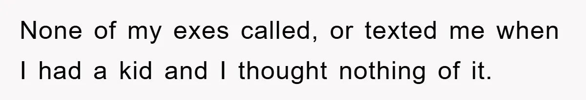None of my exes called, or texted me when I had a kid and I thought nothing of it.