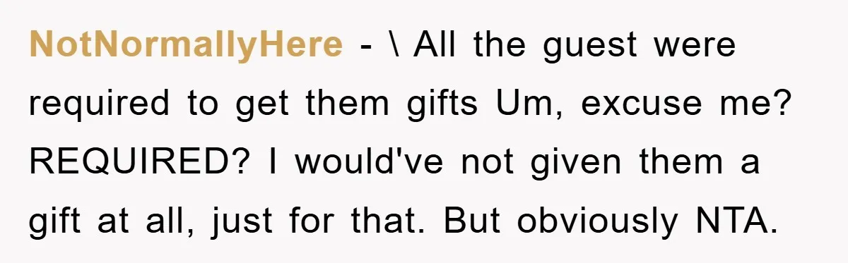 NotNormallyHere − \ All the guest were required to get them gifts Um, excuse me? REQUIRED? I would've not given them a gift at all, just for that. But obviously...