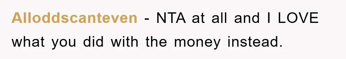 Alloddscanteven − NTA at all and I LOVE what you did with the money instead.