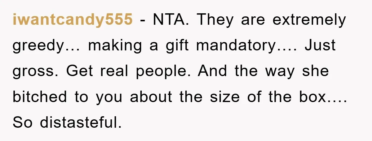 iwantcandy555 − NTA. They are extremely greedy… making a gift mandatory…. Just gross. Get real people. And the way she bitched to you about the size of the box…. So...