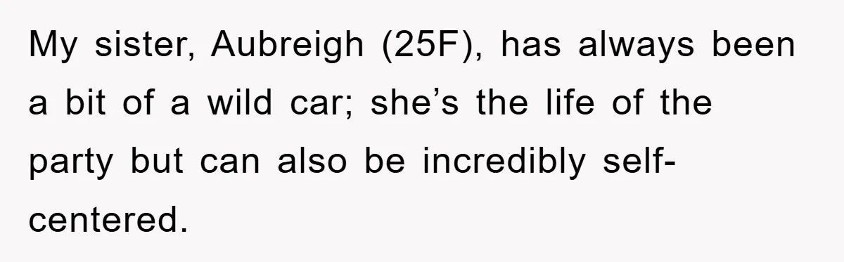 My sister, Aubreigh (25F), has always been a bit of a wild car; she’s the life of the party but can also be incredibly self-centered.