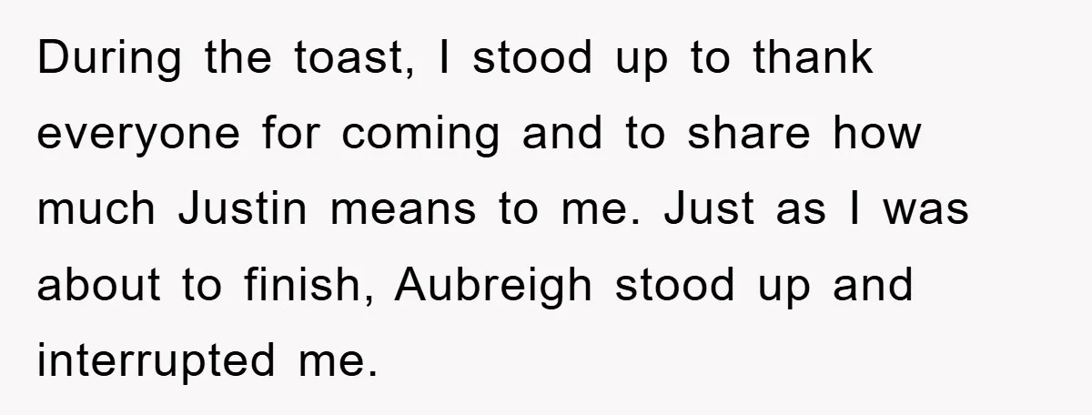 During the toast, I stood up to thank everyone for coming and to share how much Justin means to me. Just as I was about to finish, Aubreigh stood up...