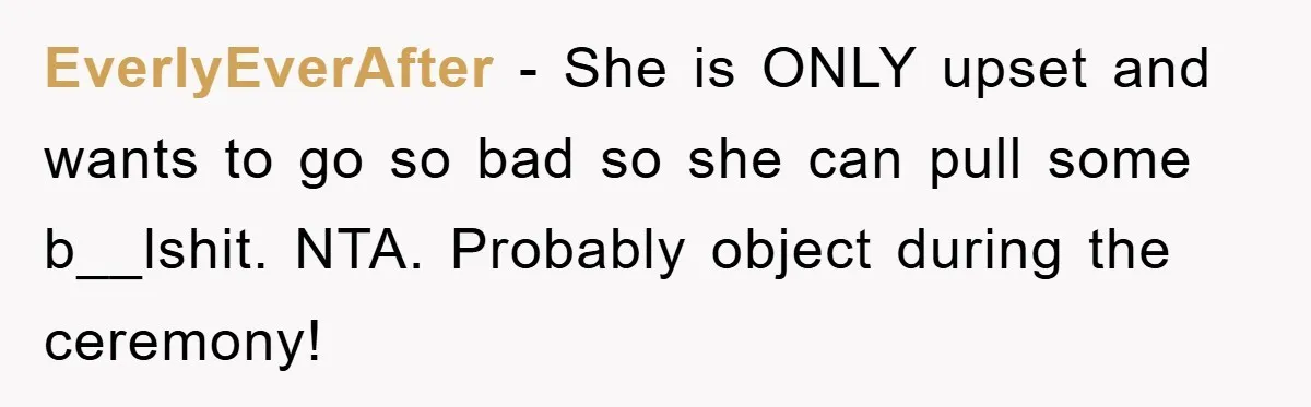 EverlyEverAfter − She is ONLY upset and wants to go so bad so she can pull some b__lshit. NTA. Probably object during the ceremony!