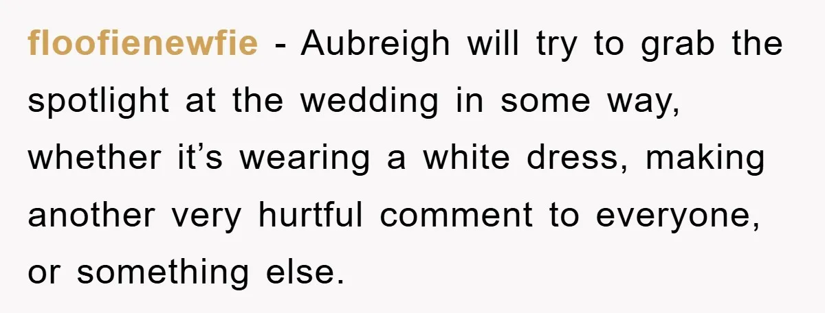 floofienewfie − Aubreigh will try to grab the spotlight at the wedding in some way, whether it’s wearing a white dress, making another very hurtful comment to everyone, or something...