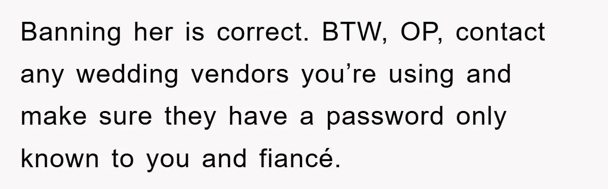 Banning her is correct. BTW, OP, contact any wedding vendors you’re using and make sure they have a password only known to you and fiancé.