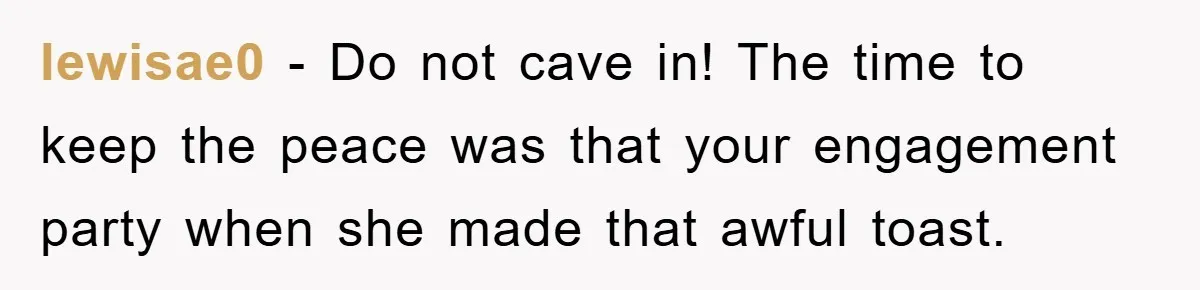 lewisae0 − Do not cave in! The time to keep the peace was that your engagement party when she made that awful toast.
