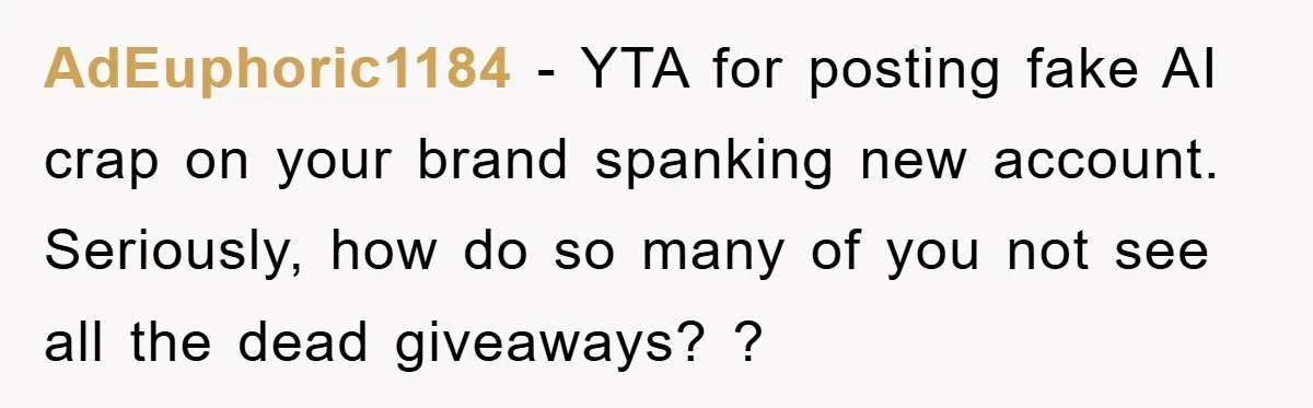 AdEuphoric1184 − YTA for posting fake AI crap on your brand spanking new account. Seriously, how do so many of you not see all the dead giveaways? ?