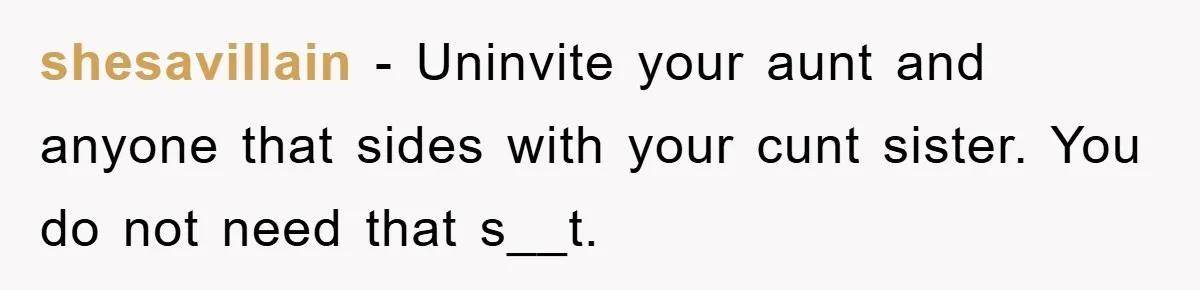 shesavillain − Uninvite your aunt and anyone that sides with your cunt sister. You do not need that s__t.