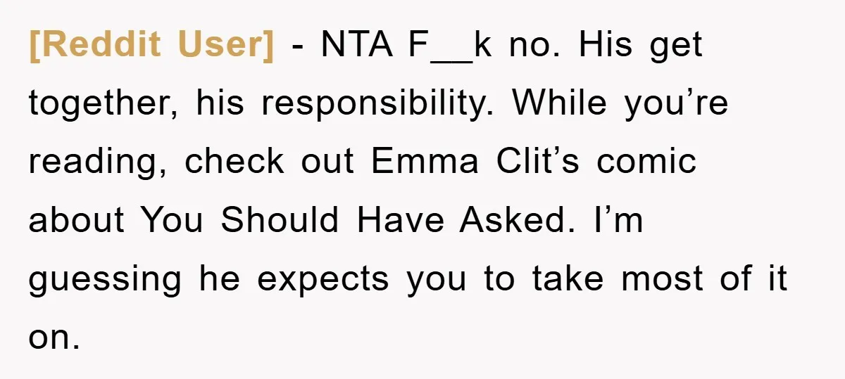 [Reddit User] − NTA F__k no. His get together, his responsibility. While you’re reading, check out Emma Clit’s comic about You Should Have Asked. I’m guessing he expects you to...