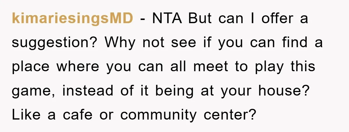 kimariesingsMD − NTA But can I offer a suggestion? Why not see if you can find a place where you can all meet to play this game, instead of it...