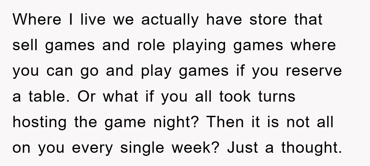 Where I live we actually have store that sell games and role playing games where you can go and play games if you reserve a table. Or what if you...
