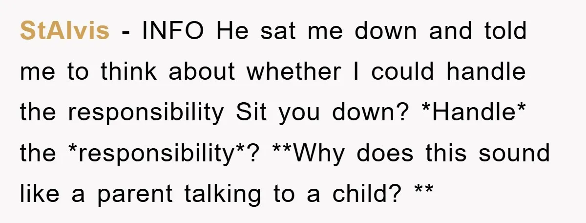 StAlvis − INFO He sat me down and told me to think about whether I could handle the responsibility Sit you down? *Handle* the *responsibility*? **Why does this sound like...