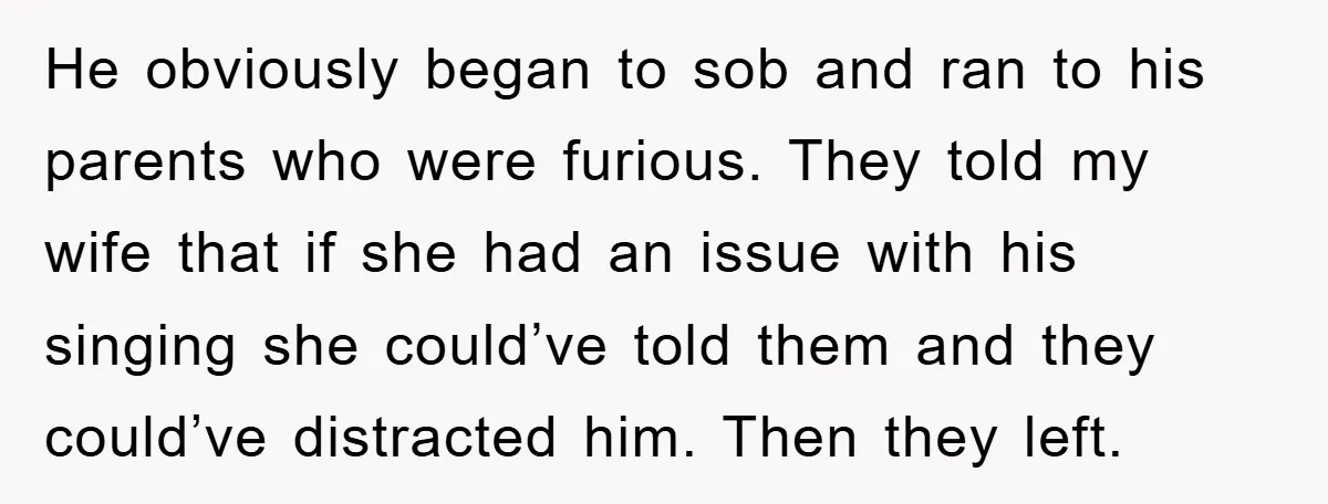 He obviously began to sob and ran to his parents who were furious. They told my wife that if she had an issue with his singing she could’ve told them...