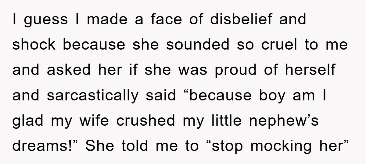 I guess I made a face of disbelief and shock because she sounded so cruel to me and asked her if she was proud of herself and sarcastically said “because...