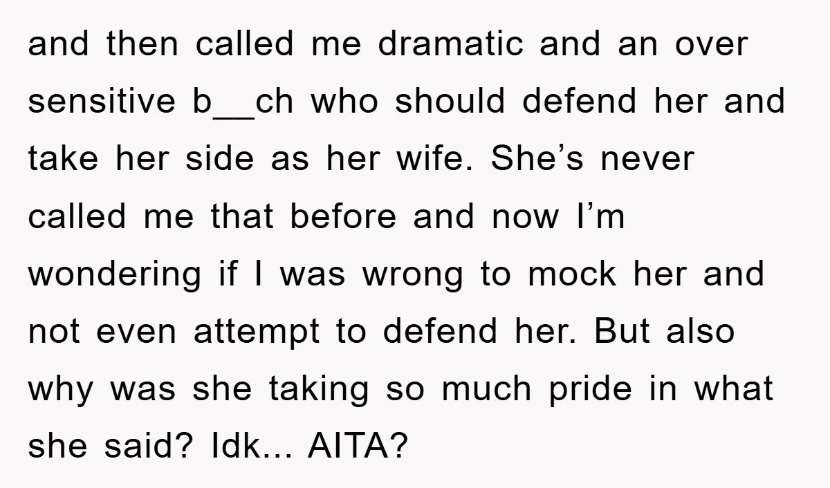 and then called me dramatic and an over sensitive b__ch who should defend her and take her side as her wife. She’s never called me that before and now I’m...