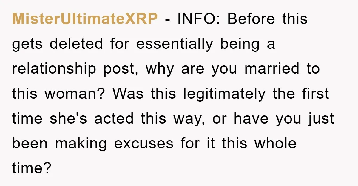 MisterUltimateXRP − INFO: Before this gets deleted for essentially being a relationship post, why are you married to this woman? Was this legitimately the first time she's acted this way,...