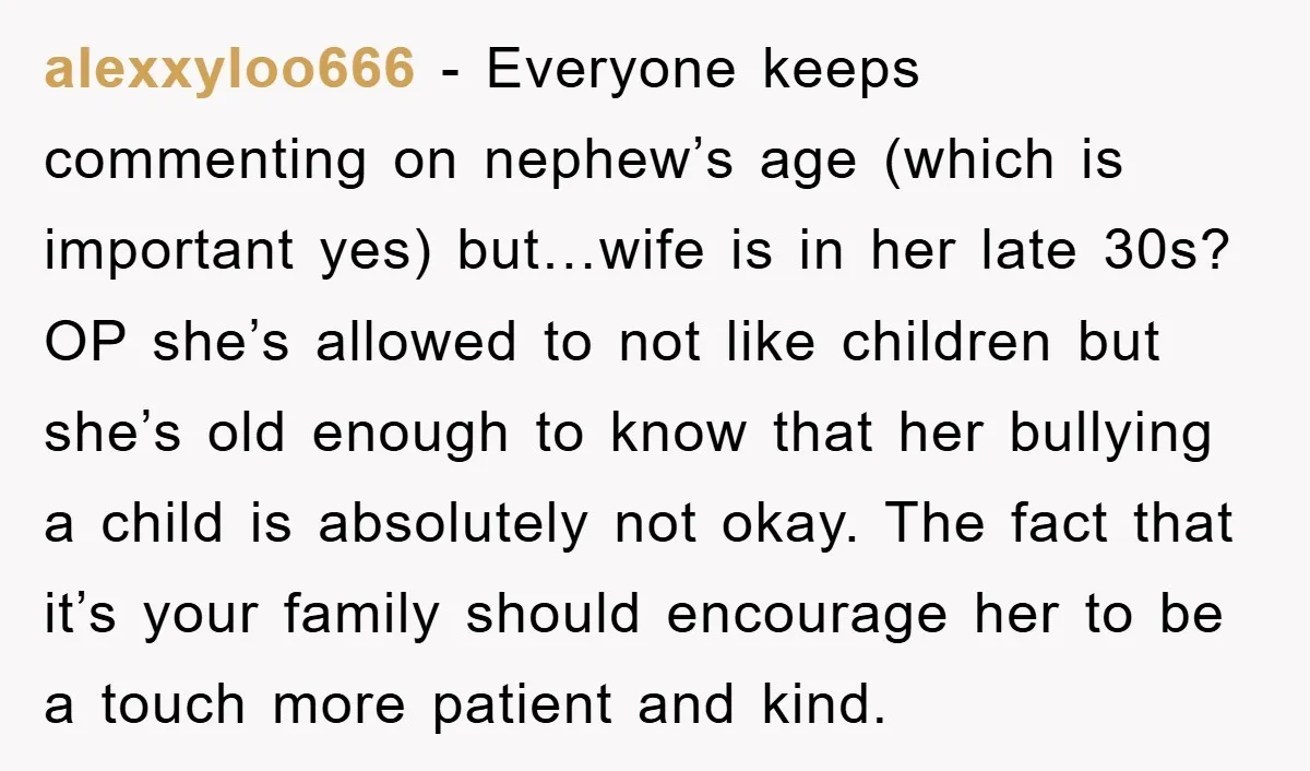 alexxyloo666 − Everyone keeps commenting on nephew’s age (which is important yes) but…wife is in her late 30s? OP she’s allowed to not like children but she’s old enough to...