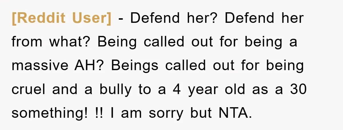 [Reddit User] − Defend her? Defend her from what? Being called out for being a massive AH? Beings called out for being cruel and a bully to a 4 year...