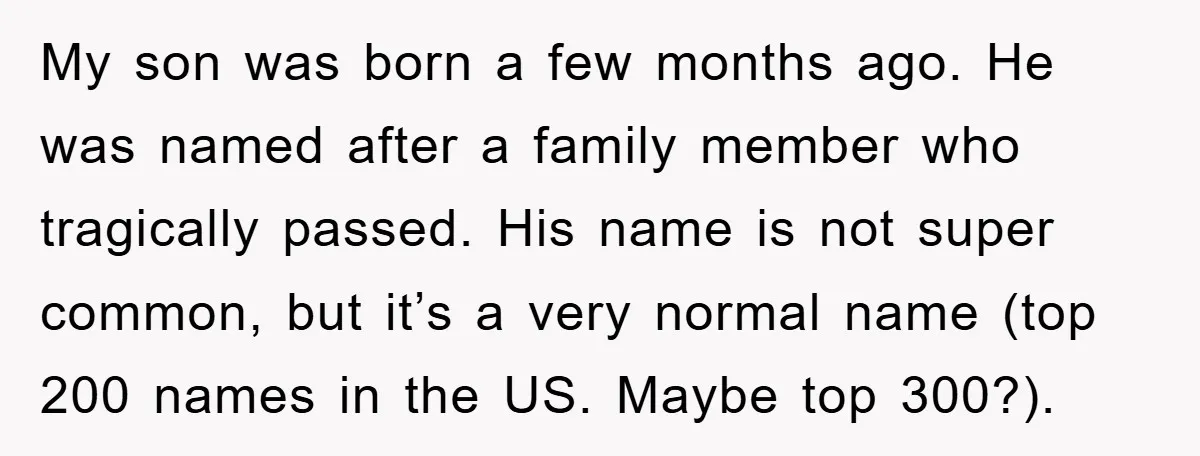 My son was born a few months ago. He was named after a family member who tragically passed. His name is not super common, but it’s a very normal name...