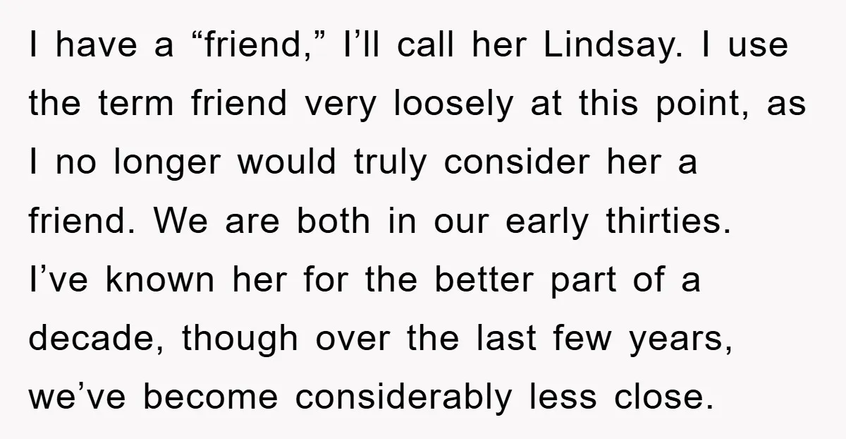 I have a “friend,” I’ll call her Lindsay. I use the term friend very loosely at this point, as I no longer would truly consider her a friend. We are...