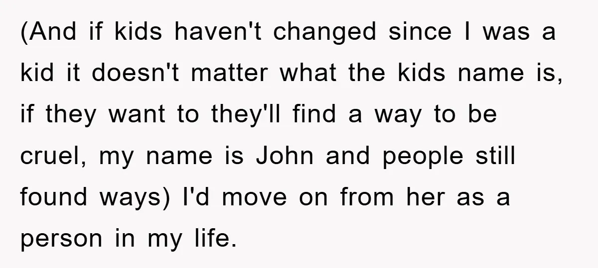 (And if kids haven't changed since I was a kid it doesn't matter what the kids name is, if they want to they'll find a way to be cruel, my...