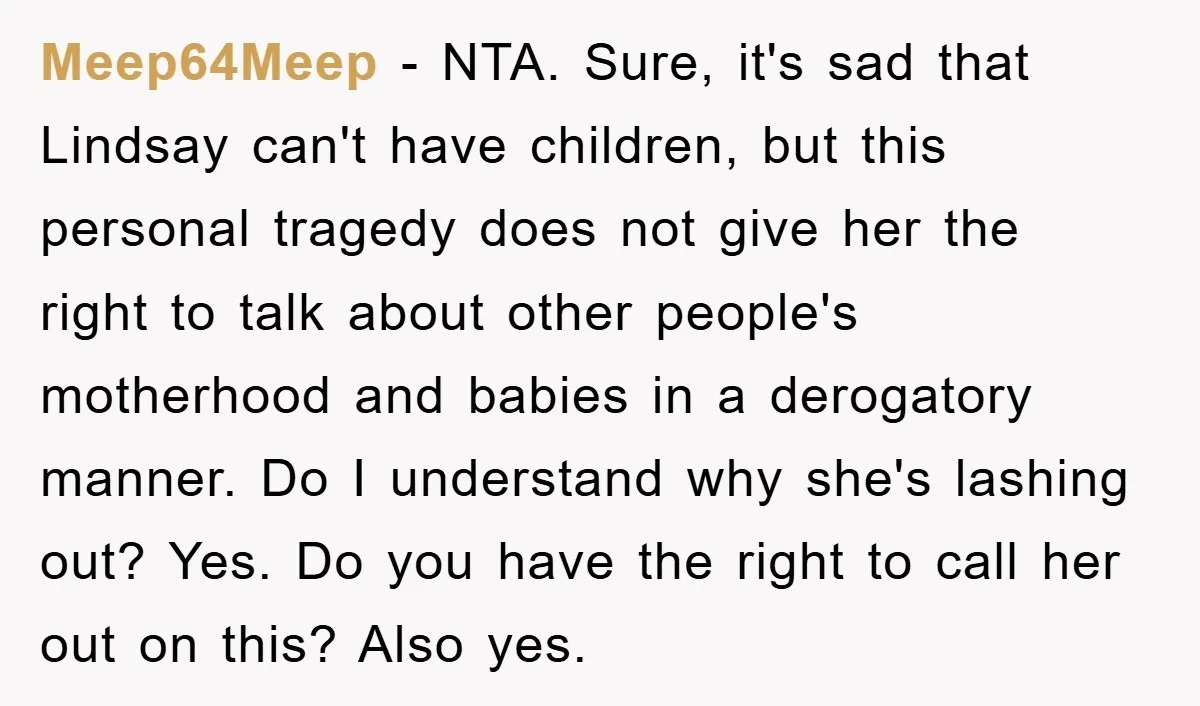 Meep64Meep − NTA. Sure, it's sad that Lindsay can't have children, but this personal tragedy does not give her the right to talk about other people's motherhood and babies in...