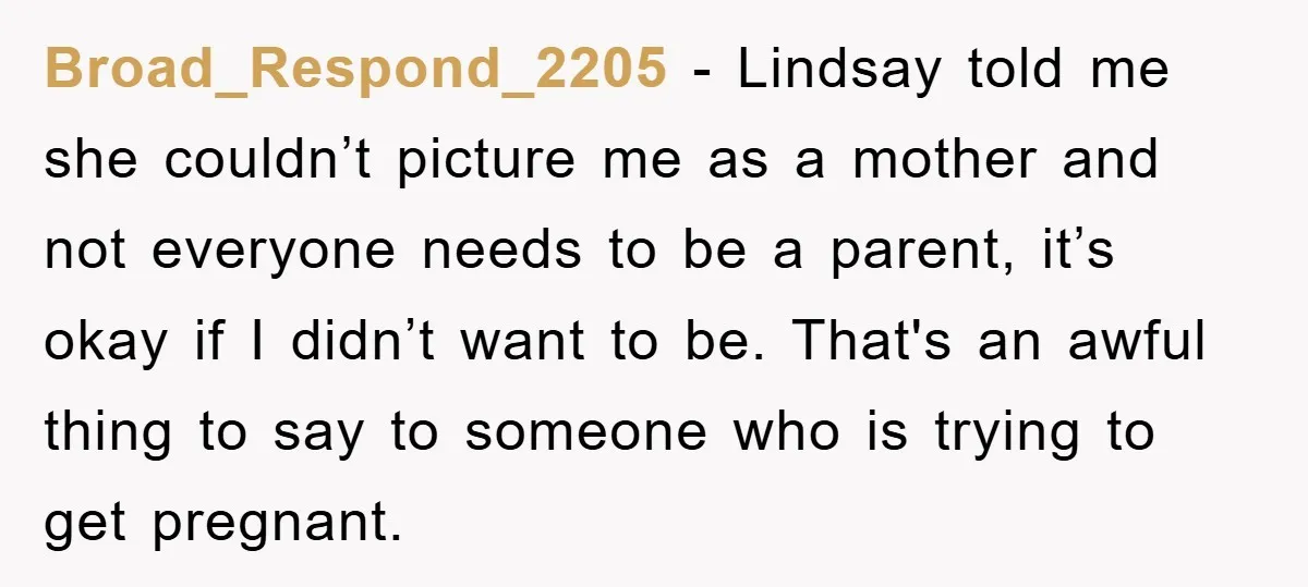 Broad_Respond_2205 − Lindsay told me she couldn’t picture me as a mother and not everyone needs to be a parent, it’s okay if I didn’t want to be. That's an...