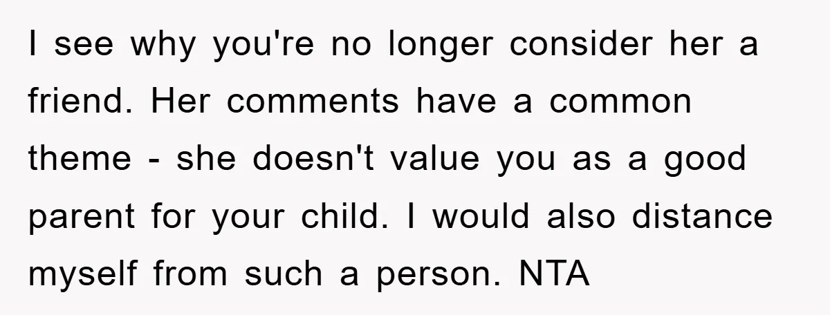 I see why you're no longer consider her a friend. Her comments have a common theme - she doesn't value you as a good parent for your child. I would...