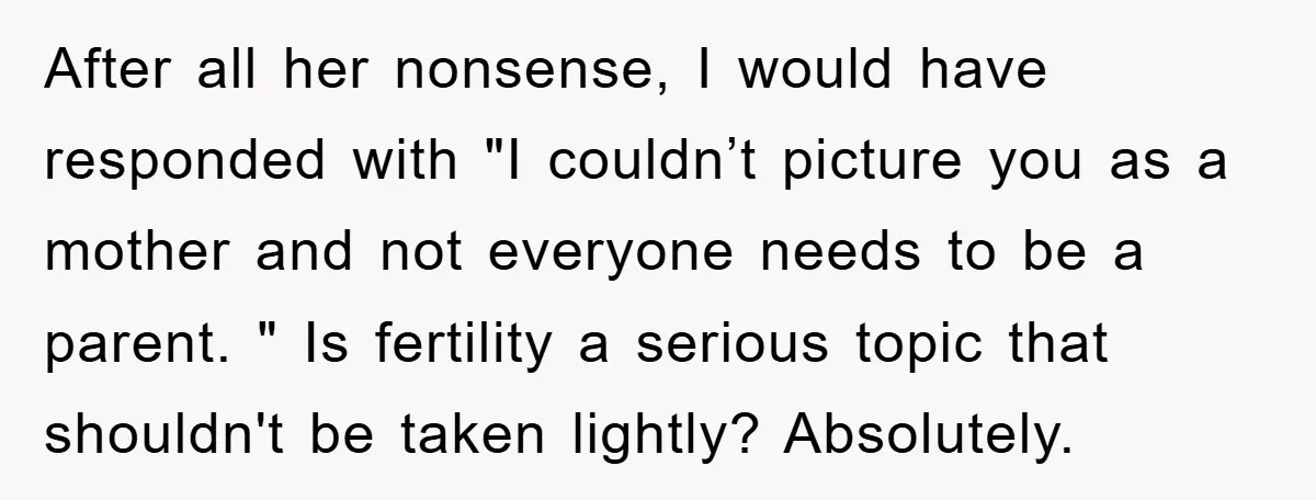 After all her nonsense, I would have responded with "I couldn’t picture you as a mother and not everyone needs to be a parent. " Is fertility a serious topic...