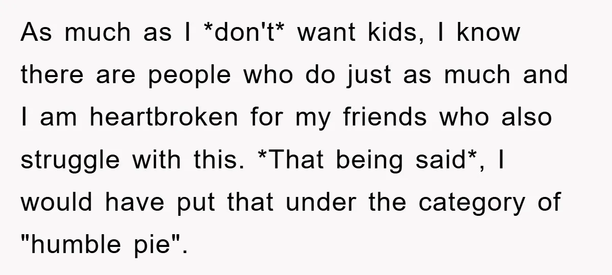 As much as I *don't* want kids, I know there are people who do just as much and I am heartbroken for my friends who also struggle with this. *That...