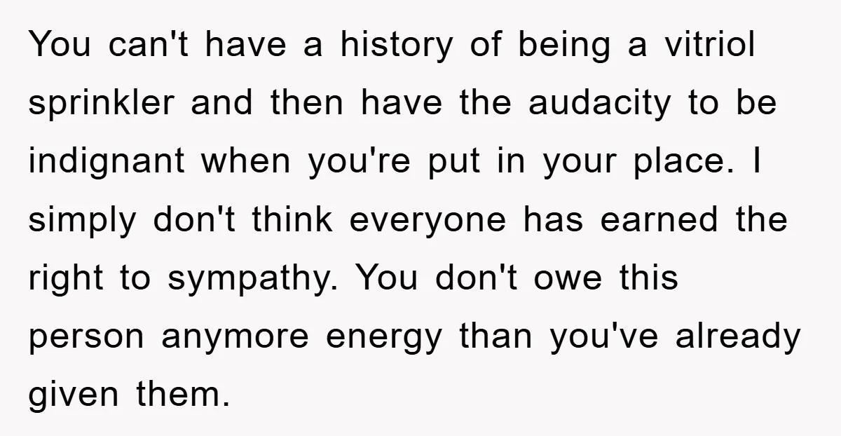You can't have a history of being a vitriol sprinkler and then have the audacity to be indignant when you're put in your place. I simply don't think everyone has...