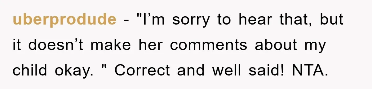 uberprodude − "I’m sorry to hear that, but it doesn’t make her comments about my child okay. " Correct and well said! NTA.