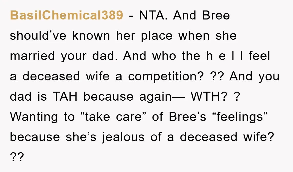 BasilChemical389 − NTA. And Bree should’ve known her place when she married your dad. And who the h e l l feel a deceased wife a competition? ?? And you...