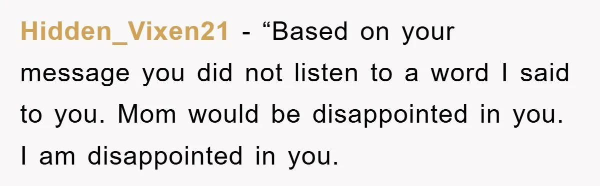 Hidden_Vixen21 − “Based on your message you did not listen to a word I said to you. Mom would be disappointed in you. I am disappointed in you.