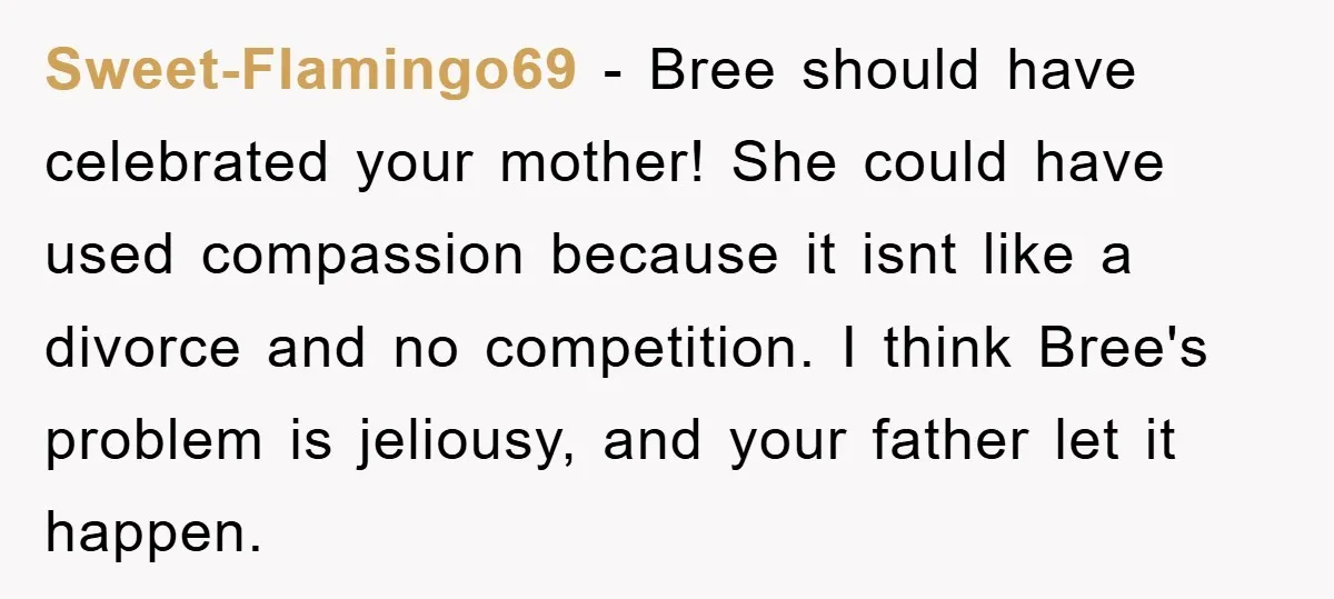Sweet-Flamingo69 − Bree should have celebrated your mother! She could have used compassion because it isnt like a divorce and no competition. I think Bree's problem is jeliousy, and your...