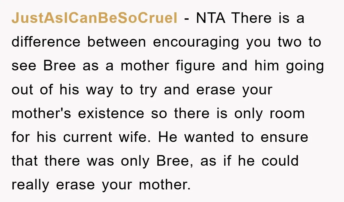 JustAsICanBeSoCruel − NTA There is a difference between encouraging you two to see Bree as a mother figure and him going out of his way to try and erase your...