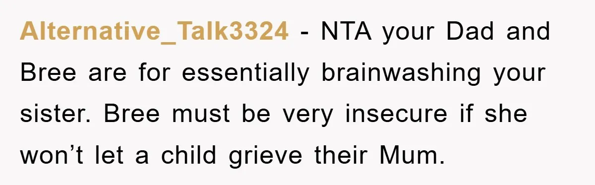 Alternative_Talk3324 − NTA your Dad and Bree are for essentially brainwashing your sister. Bree must be very insecure if she won’t let a child grieve their Mum.
